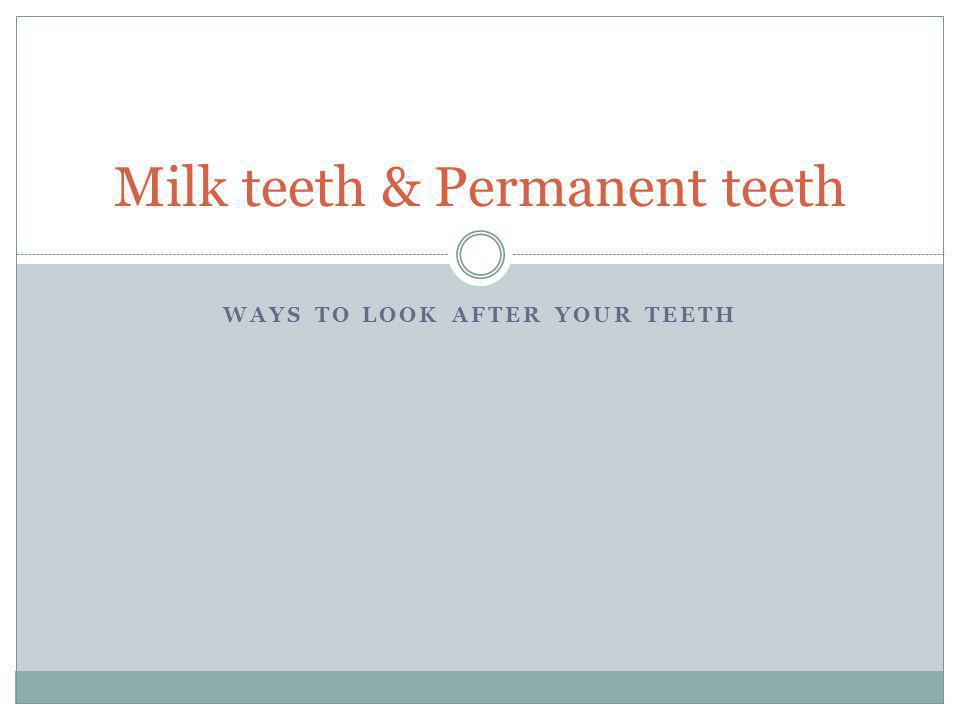 WAYS TO LOOK AFTER YOUR TEETH Milk teeth & Permanent teeth